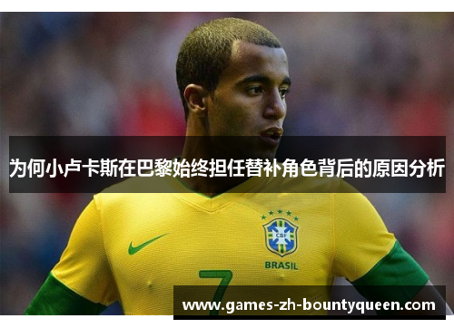 为何小卢卡斯在巴黎始终担任替补角色背后的原因分析