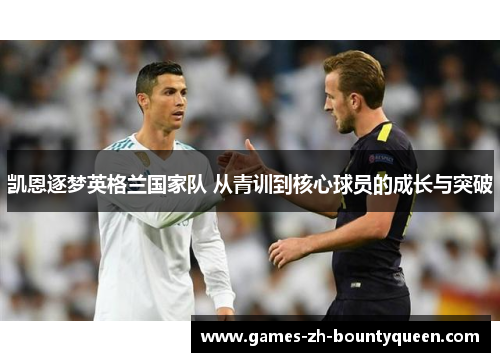 凯恩逐梦英格兰国家队 从青训到核心球员的成长与突破