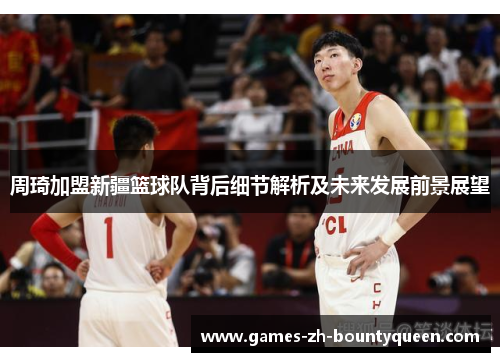周琦加盟新疆篮球队背后细节解析及未来发展前景展望