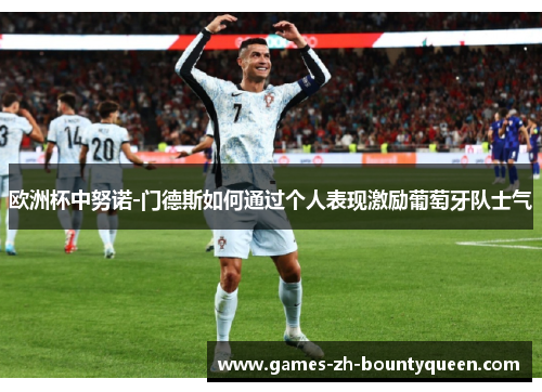欧洲杯中努诺-门德斯如何通过个人表现激励葡萄牙队士气 欧洲杯中努诺-门德斯如何通过个人表现激励葡萄牙队士气