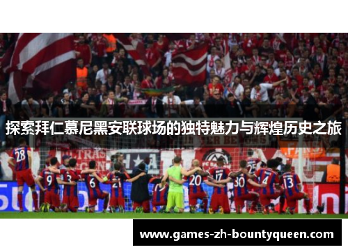 探索拜仁慕尼黑安联球场的独特魅力与辉煌历史之旅 探索拜仁慕尼黑安联球场的独特魅力与辉煌历史之旅