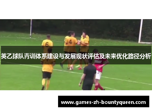 英乙球队青训体系建设与发展现状评估及未来优化路径分析 英乙球队青训体系建设与发展现状评估及未来优化路径分析