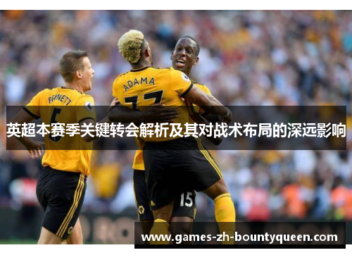 英超本赛季关键转会解析及其对战术布局的深远影响