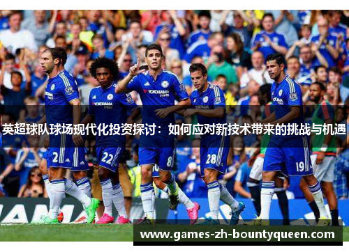 英超球队球场现代化投资探讨：如何应对新技术带来的挑战与机遇