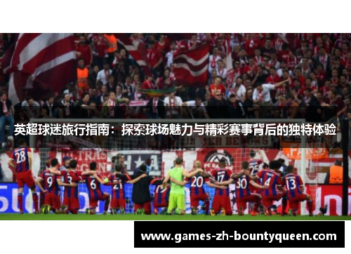 英超球迷旅行指南：探索球场魅力与精彩赛事背后的独特体验