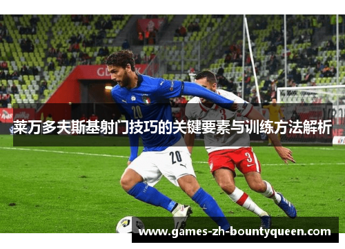 莱万多夫斯基射门技巧的关键要素与训练方法解析 莱万多夫斯基射门技巧的关键要素与训练方法解析