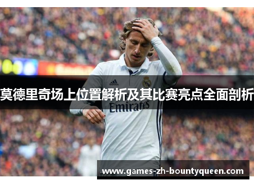 莫德里奇场上位置解析及其比赛亮点全面剖析
