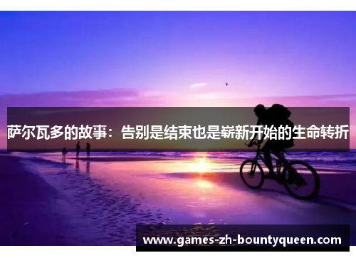 萨尔瓦多的故事:告别是结束也是崭新开始的生命转折 萨尔瓦多的故事:告别是结束也是崭新开始的生命转折