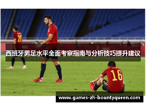 西班牙男足水平全面考察指南与分析技巧提升建议 西班牙男足水平全面考察指南与分析技巧提升建议