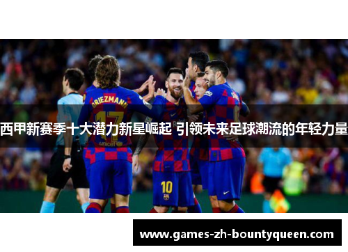 西甲新赛季十大潜力新星崛起 引领未来足球潮流的年轻力量