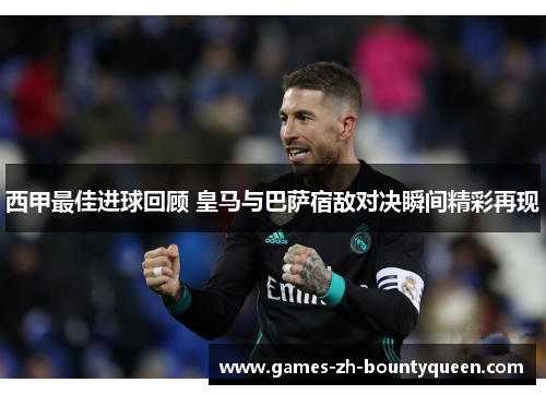 西甲最佳进球回顾 皇马与巴萨宿敌对决瞬间精彩再现 西甲最佳进球回顾 皇马与巴萨宿敌对决瞬间精彩再现