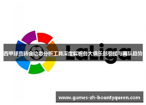 西甲球员转会动态分析工具深度解析各大俱乐部引援与离队趋势