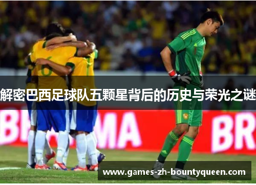 解密巴西足球队五颗星背后的历史与荣光之谜 解密巴西足球队五颗星背后的历史与荣光之谜