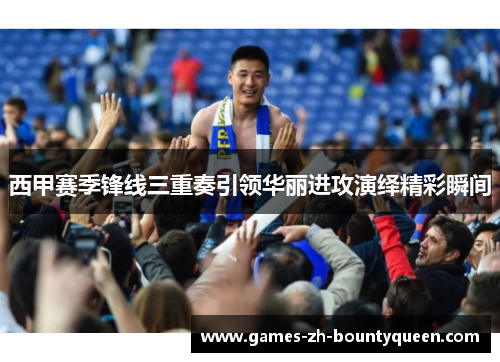 西甲赛季锋线三重奏引领华丽进攻演绎精彩瞬间