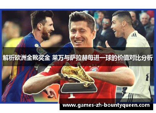 解析欧洲金靴奖金 莱万与萨拉赫每进一球的价值对比分析