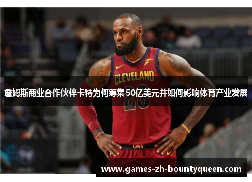 詹姆斯商业合作伙伴卡特为何筹集50亿美元并如何影响体育产业发展 詹姆斯商业合作伙伴卡特为何筹集50亿美元并如何影响体育产业发展