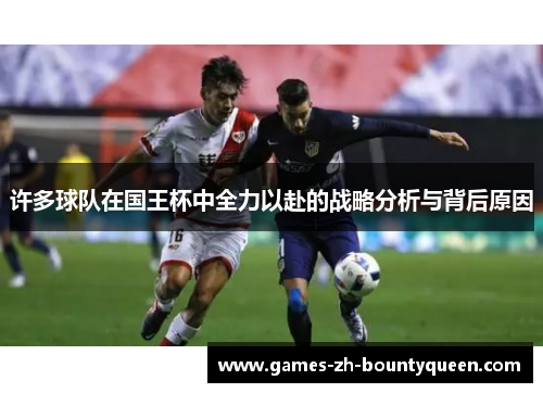 许多球队在国王杯中全力以赴的战略分析与背后原因