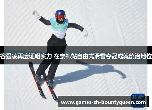 谷爱凌再度证明实力 在崇礼站自由式滑雪夺冠成就统治地位