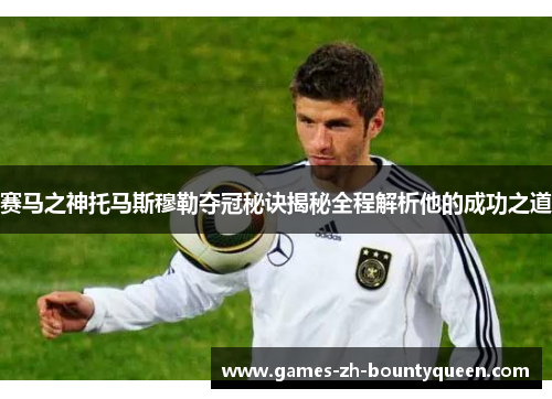 赛马之神托马斯穆勒夺冠秘诀揭秘全程解析他的成功之道
