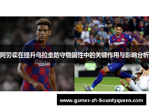 阿劳霍在提升乌拉圭防守稳固性中的关键作用与影响分析 阿劳霍在提升乌拉圭防守稳固性中的关键作用与影响分析