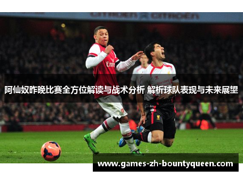 阿仙奴昨晚比赛全方位解读与战术分析 解析球队表现与未来展望