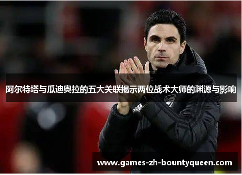 阿尔特塔与瓜迪奥拉的五大关联揭示两位战术大师的渊源与影响 阿尔特塔与瓜迪奥拉的五大关联揭示两位战术大师的渊源与影响