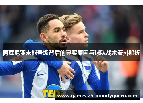 阿库尼亚未能登场背后的真实原因与球队战术安排解析 阿库尼亚未能登场背后的真实原因与球队战术安排解析