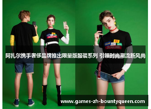 阿扎尔携手奢侈品牌推出限量版服装系列 引领时尚潮流新风尚 阿扎尔携手奢侈品牌推出限量版服装系列 引领时尚潮流新风尚