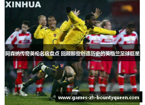 阿森纳传奇英伦名宿盘点 回顾那些创造历史的英格兰足球巨星