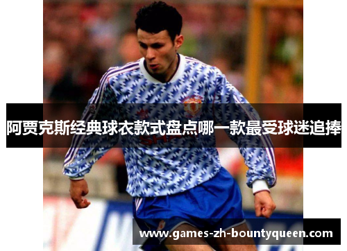 阿贾克斯经典球衣款式盘点哪一款最受球迷追捧 阿贾克斯经典球衣款式盘点哪一款最受球迷追捧
