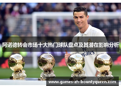 阿诺德转会市场十大热门球队盘点及其潜在影响分析 阿诺德转会市场十大热门球队盘点及其潜在影响分析