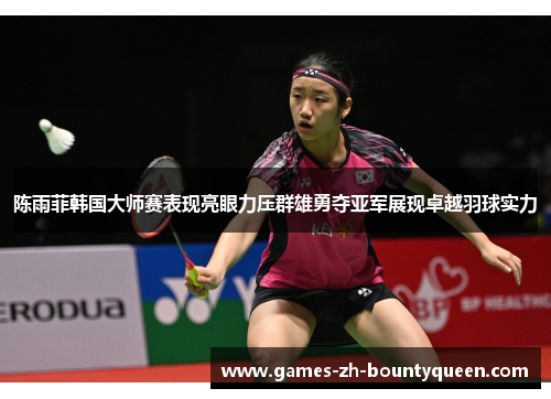 陈雨菲韩国大师赛表现亮眼力压群雄勇夺亚军展现卓越羽球实力 陈雨菲韩国大师赛表现亮眼力压群雄勇夺亚军展现卓越羽球实力