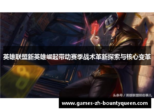 英雄联盟新英雄崛起带动赛季战术革新探索与核心变革