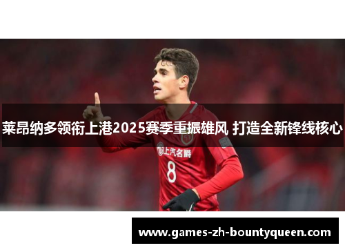莱昂纳多领衔上港2025赛季重振雄风 打造全新锋线核心