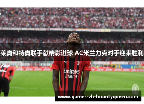 莱奥和特奥联手献精彩进球 AC米兰力克对手迎来胜利 莱奥和特奥联手献精彩进球 AC米兰力克对手迎来胜利