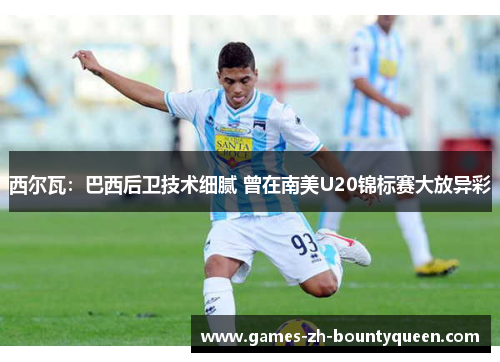 西尔瓦：巴西后卫技术细腻 曾在南美U20锦标赛大放异彩