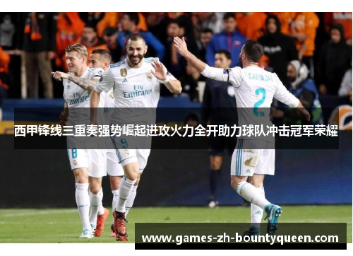 西甲锋线三重奏强势崛起进攻火力全开助力球队冲击冠军荣耀