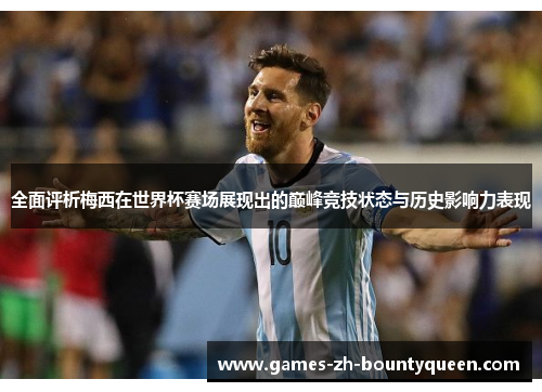 全面评析梅西在世界杯赛场展现出的巅峰竞技状态与历史影响力表现