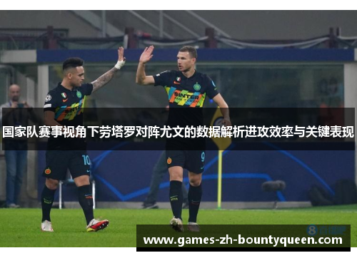 国家队赛事视角下劳塔罗对阵尤文的数据解析进攻效率与关键表现