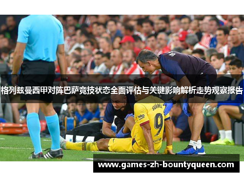 格列兹曼西甲对阵巴萨竞技状态全面评估与关键影响解析走势观察报告