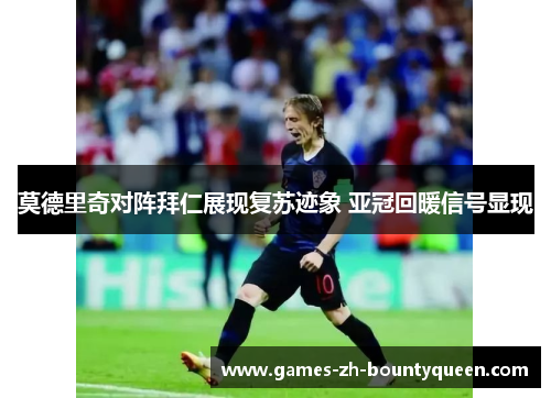 莫德里奇对阵拜仁展现复苏迹象 亚冠回暖信号显现