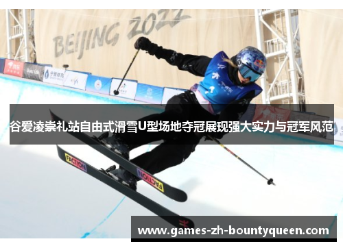 谷爱凌崇礼站自由式滑雪U型场地夺冠展现强大实力与冠军风范 谷爱凌崇礼站自由式滑雪U型场地夺冠展现强大实力与冠军风范