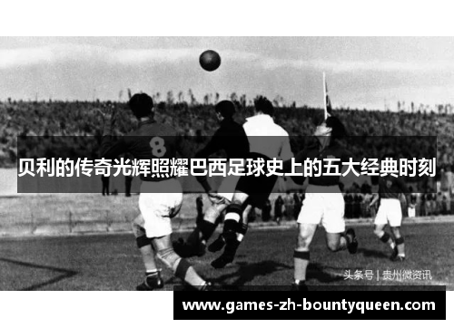 贝利的传奇光辉照耀巴西足球史上的五大经典时刻