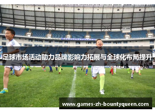 足球市场活动助力品牌影响力拓展与全球化布局提升 足球市场活动助力品牌影响力拓展与全球化布局提升