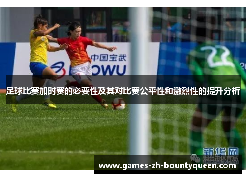 足球比赛加时赛的必要性及其对比赛公平性和激烈性的提升分析 足球比赛加时赛的必要性及其对比赛公平性和激烈性的提升分析