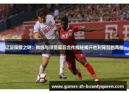 辽足保级之谜:教练与球员幕后合作揭秘揭开胜利背后的真相 辽足保级之谜:教练与球员幕后合作揭秘揭开胜利背后的真相