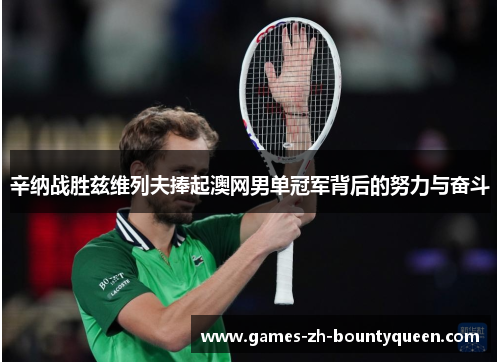 辛纳战胜兹维列夫捧起澳网男单冠军背后的努力与奋斗 辛纳战胜兹维列夫捧起澳网男单冠军背后的努力与奋斗