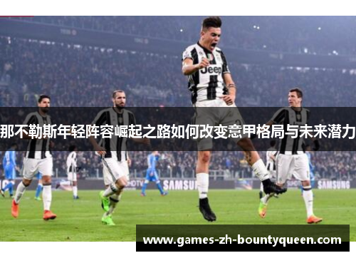 那不勒斯年轻阵容崛起之路如何改变意甲格局与未来潜力