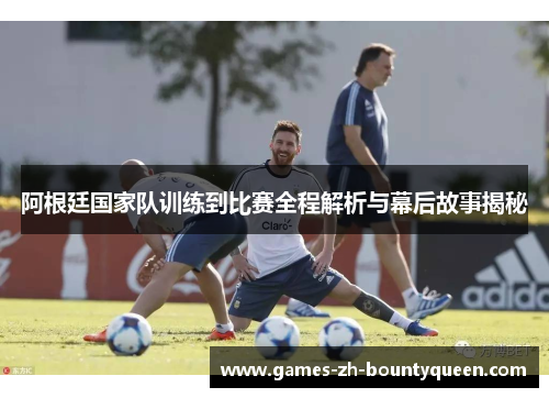 阿根廷国家队训练到比赛全程解析与幕后故事揭秘