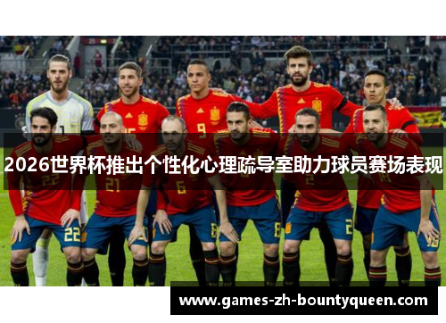 2026世界杯推出个性化心理疏导室助力球员赛场表现
